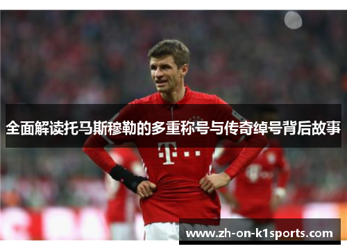 全面解读托马斯穆勒的多重称号与传奇绰号背后故事