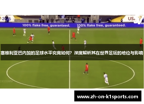 塞维利亚巴内加的足球水平究竟如何？深度解析其在世界足坛的地位与影响
