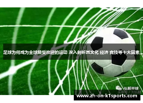 足球为何成为全球最受欢迎的运动 深入剖析其文化 经济 竞技等十大因素