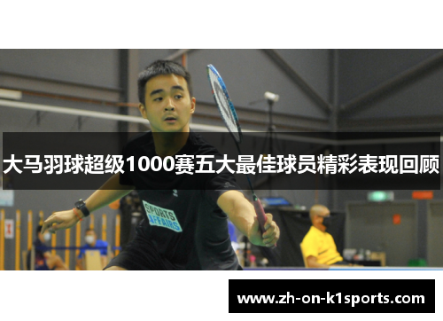 大马羽球超级1000赛五大最佳球员精彩表现回顾