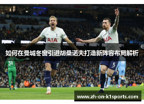 如何在曼城冬窗引进胡桑诺夫打造新阵容布局解析