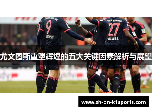 尤文图斯重塑辉煌的五大关键因素解析与展望