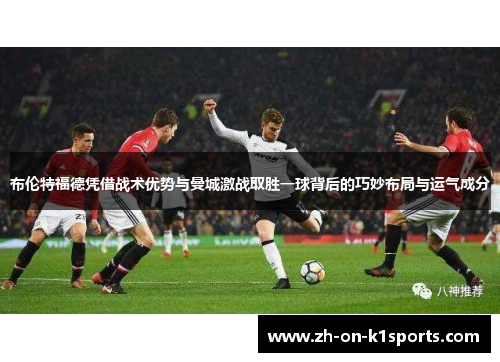布伦特福德凭借战术优势与曼城激战取胜一球背后的巧妙布局与运气成分