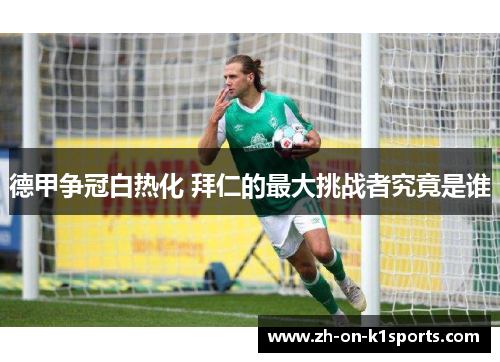 德甲争冠白热化 拜仁的最大挑战者究竟是谁 德甲争冠白热化 拜仁的最大挑战者究竟是谁