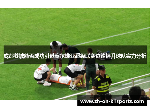 成都蓉城能否成功引进塞尔维亚超级联赛边锋提升球队实力分析