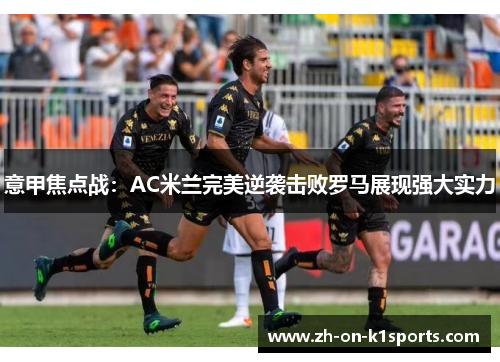 意甲焦点战：AC米兰完美逆袭击败罗马展现强大实力