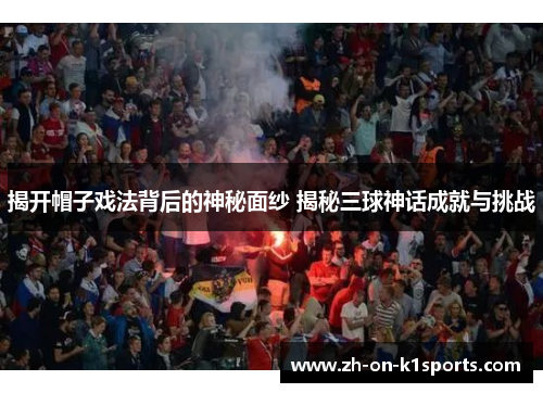 揭开帽子戏法背后的神秘面纱 揭秘三球神话成就与挑战