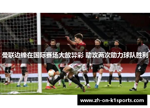 曼联边锋在国际赛场大放异彩 助攻两次助力球队胜利