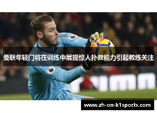 曼联年轻门将在训练中展现惊人扑救能力引起教练关注