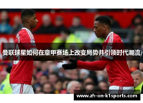曼联球星如何在意甲赛场上改变局势并引领时代潮流 曼联球星如何在意甲赛场上改变局势并引领时代潮流