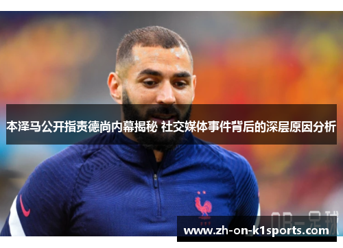 本泽马公开指责德尚内幕揭秘 社交媒体事件背后的深层原因分析