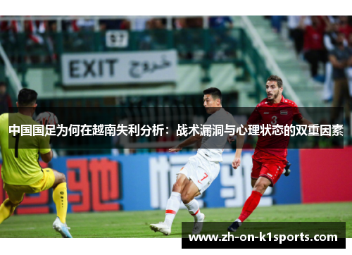 中国国足为何在越南失利分析：战术漏洞与心理状态的双重因素