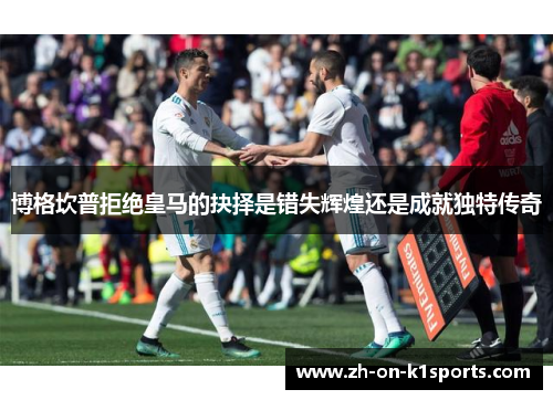 博格坎普拒绝皇马的抉择是错失辉煌还是成就独特传奇 博格坎普拒绝皇马的抉择是错失辉煌还是成就独特传奇