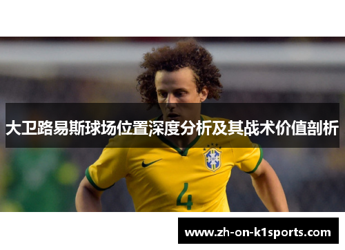 大卫路易斯球场位置深度分析及其战术价值剖析