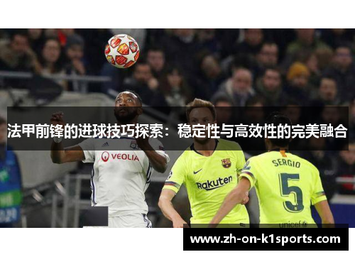 法甲前锋的进球技巧探索：稳定性与高效性的完美融合