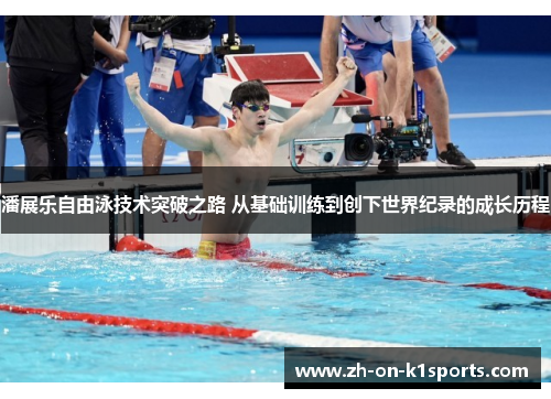 潘展乐自由泳技术突破之路 从基础训练到创下世界纪录的成长历程