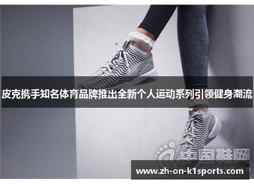 皮克携手知名体育品牌推出全新个人运动系列引领健身潮流