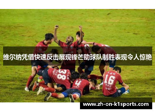 维尔纳凭借快速反击展现锋芒助球队制胜表现令人惊艳