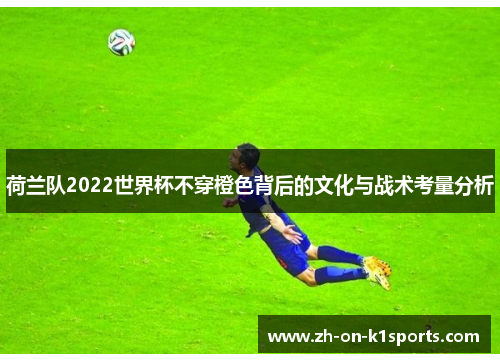 荷兰队2022世界杯不穿橙色背后的文化与战术考量分析