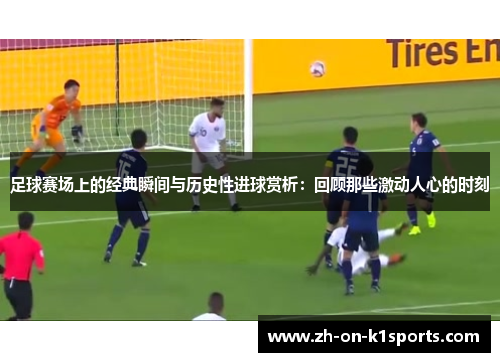 足球赛场上的经典瞬间与历史性进球赏析:回顾那些激动人心的时刻 足球赛场上的经典瞬间与历史性进球赏析:回顾那些激动人心的时刻
