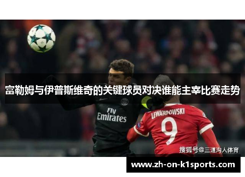 富勒姆与伊普斯维奇的关键球员对决谁能主宰比赛走势