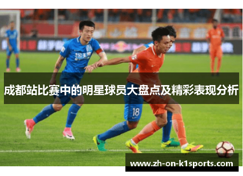 成都站比赛中的明星球员大盘点及精彩表现分析