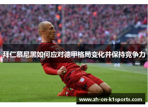 拜仁慕尼黑如何应对德甲格局变化并保持竞争力 拜仁慕尼黑如何应对德甲格局变化并保持竞争力