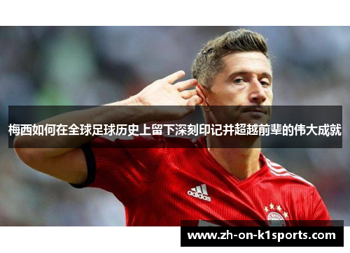 梅西如何在全球足球历史上留下深刻印记并超越前辈的伟大成就 梅西如何在全球足球历史上留下深刻印记并超越前辈的伟大成就