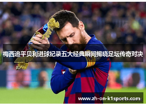 梅西追平贝利进球纪录五大经典瞬间揭晓足坛传奇对决