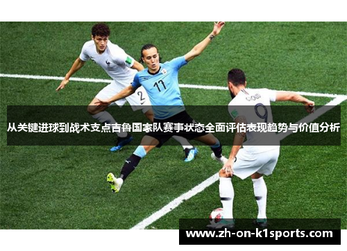 从关键进球到战术支点吉鲁国家队赛事状态全面评估表现趋势与价值分析 从关键进球到战术支点吉鲁国家队赛事状态全面评估表现趋势与价值分析