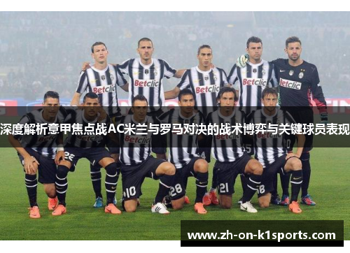 深度解析意甲焦点战AC米兰与罗马对决的战术博弈与关键球员表现 深度解析意甲焦点战AC米兰与罗马对决的战术博弈与关键球员表现