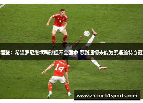 福登:希望罗尼继续踢球但不会强求 感到遗憾未能为索斯盖特夺冠 福登:希望罗尼继续踢球但不会强求 感到遗憾未能为索斯盖特夺冠