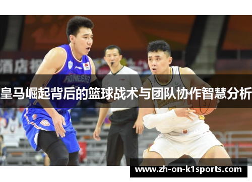 皇马崛起背后的篮球战术与团队协作智慧分析 皇马崛起背后的篮球战术与团队协作智慧分析