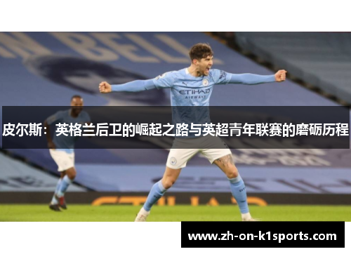 皮尔斯:英格兰后卫的崛起之路与英超青年联赛的磨砺历程 皮尔斯:英格兰后卫的崛起之路与英超青年联赛的磨砺历程