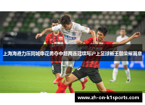 上海海港力压同城申花勇夺中超两连冠续写沪上足球新王朝荣耀篇章