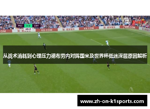 从战术消耗到心理压力德布劳内对阵国米及世界杯低迷深层原因解析 从战术消耗到心理压力德布劳内对阵国米及世界杯低迷深层原因解析