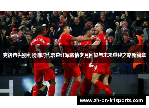 克洛普告别利物浦时代落幕红军激情岁月回望与未来重建之路新篇章 克洛普告别利物浦时代落幕红军激情岁月回望与未来重建之路新篇章