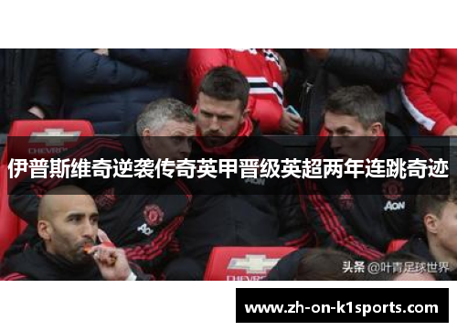 伊普斯维奇逆袭传奇英甲晋级英超两年连跳奇迹 伊普斯维奇逆袭传奇英甲晋级英超两年连跳奇迹