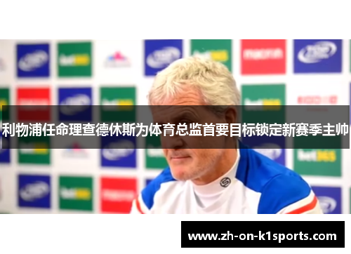 利物浦任命理查德休斯为体育总监首要目标锁定新赛季主帅 利物浦任命理查德休斯为体育总监首要目标锁定新赛季主帅