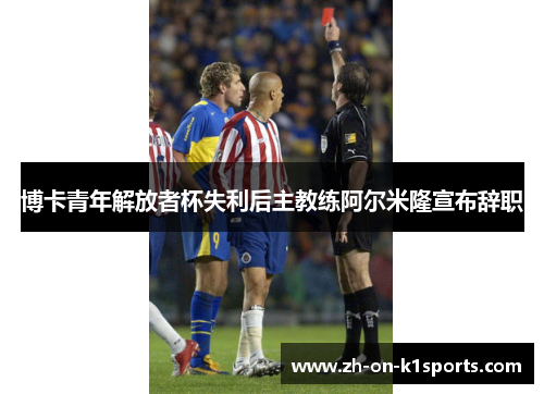 博卡青年解放者杯失利后主教练阿尔米隆宣布辞职 博卡青年解放者杯失利后主教练阿尔米隆宣布辞职
