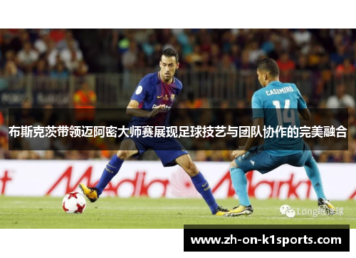 布斯克茨带领迈阿密大师赛展现足球技艺与团队协作的完美融合 布斯克茨带领迈阿密大师赛展现足球技艺与团队协作的完美融合