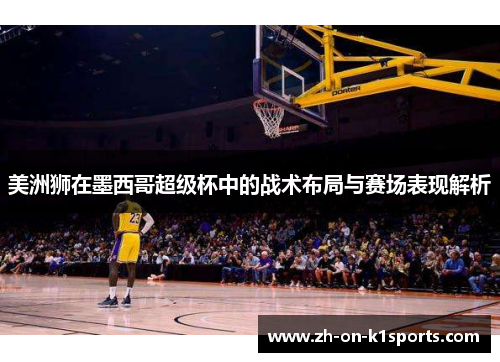 美洲狮在墨西哥超级杯中的战术布局与赛场表现解析 美洲狮在墨西哥超级杯中的战术布局与赛场表现解析