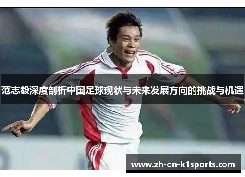 范志毅深度剖析中国足球现状与未来发展方向的挑战与机遇