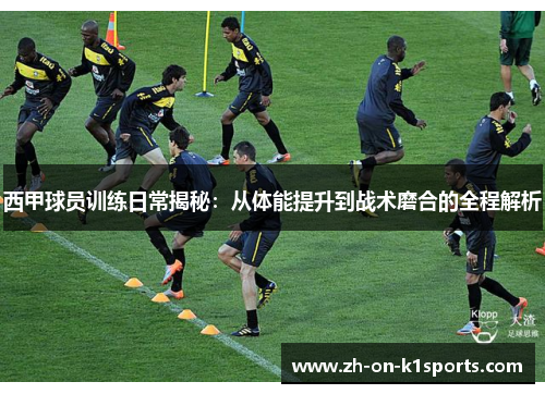 西甲球员训练日常揭秘：从体能提升到战术磨合的全程解析