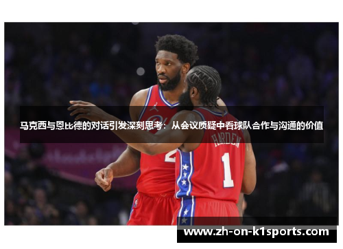 马克西与恩比德的对话引发深刻思考:从会议质疑中看球队合作与沟通的价值 马克西与恩比德的对话引发深刻思考:从会议质疑中看球队合作与沟通的价值