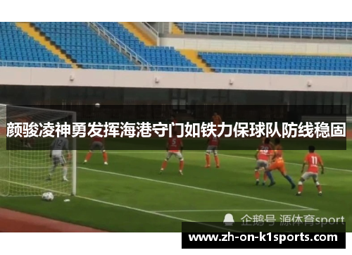 颜骏凌神勇发挥海港守门如铁力保球队防线稳固 颜骏凌神勇发挥海港守门如铁力保球队防线稳固