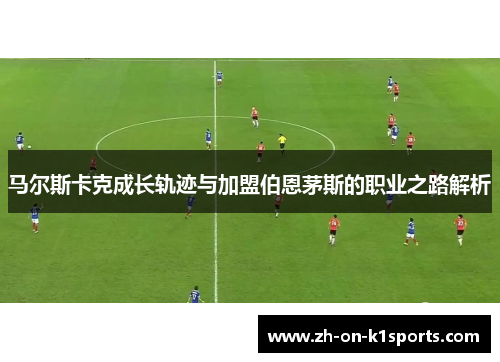 马尔斯卡克成长轨迹与加盟伯恩茅斯的职业之路解析 马尔斯卡克成长轨迹与加盟伯恩茅斯的职业之路解析