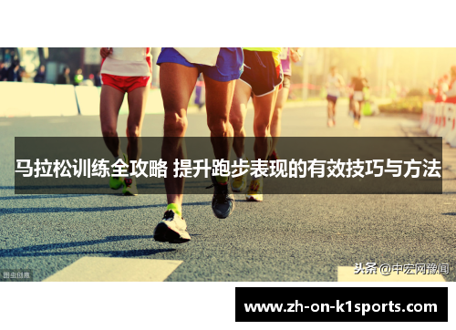 马拉松训练全攻略 提升跑步表现的有效技巧与方法 马拉松训练全攻略 提升跑步表现的有效技巧与方法