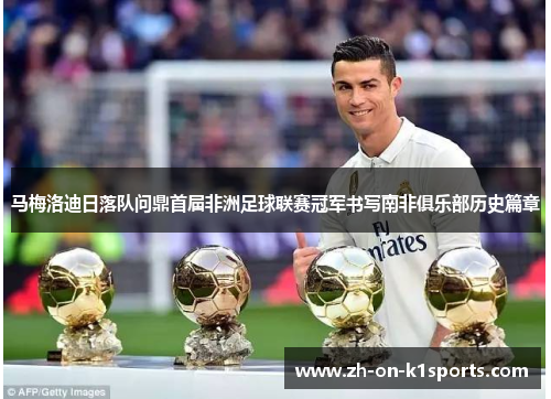 马梅洛迪日落队问鼎首届非洲足球联赛冠军书写南非俱乐部历史篇章 马梅洛迪日落队问鼎首届非洲足球联赛冠军书写南非俱乐部历史篇章