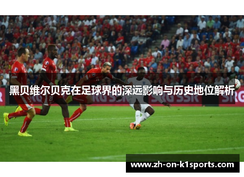 黑贝维尔贝克在足球界的深远影响与历史地位解析